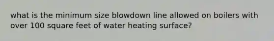 what is the minimum size blowdown line allowed on boilers with over 100 square feet of water heating surface?