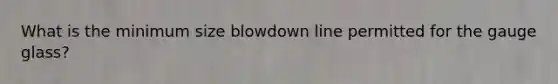 What is the minimum size blowdown line permitted for the gauge glass?