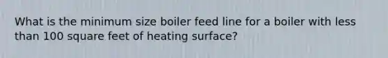 What is the minimum size boiler feed line for a boiler with <a href='https://www.questionai.com/knowledge/k7BtlYpAMX-less-than' class='anchor-knowledge'>less than</a> 100 square feet of heating surface?