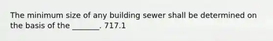 The minimum size of any building sewer shall be determined on the basis of the _______. 717.1