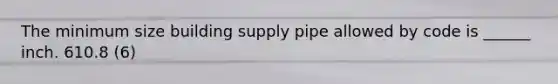 The minimum size building supply pipe allowed by code is ______ inch. 610.8 (6)