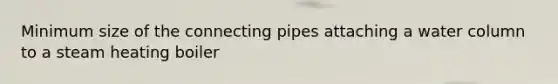 Minimum size of the connecting pipes attaching a water column to a steam heating boiler