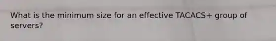 What is the minimum size for an effective TACACS+ group of servers?