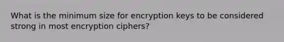 What is the minimum size for encryption keys to be considered strong in most encryption ciphers?