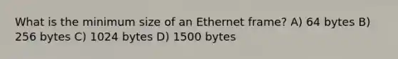 What is the minimum size of an Ethernet frame? A) 64 bytes B) 256 bytes C) 1024 bytes D) 1500 bytes