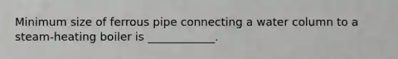 Minimum size of ferrous pipe connecting a water column to a steam-heating boiler is ____________.