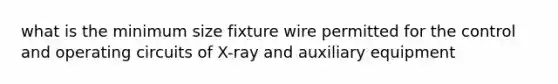 what is the minimum size fixture wire permitted for the control and operating circuits of X-ray and auxiliary equipment