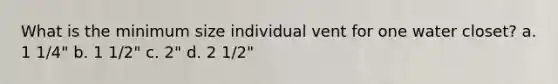 What is the minimum size individual vent for one water closet? a. 1 1/4" b. 1 1/2" c. 2" d. 2 1/2"