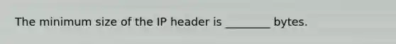 The minimum size of the IP header is ________ bytes.