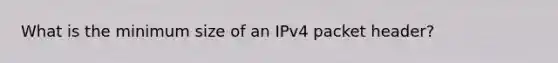 What is the minimum size of an IPv4 packet header?