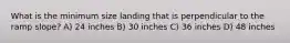 What is the minimum size landing that is perpendicular to the ramp slope? A) 24 inches B) 30 inches C) 36 inches D) 48 inches
