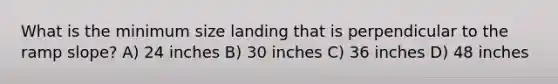 What is the minimum size landing that is perpendicular to the ramp slope? A) 24 inches B) 30 inches C) 36 inches D) 48 inches