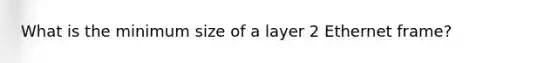 What is the minimum size of a layer 2 Ethernet frame?