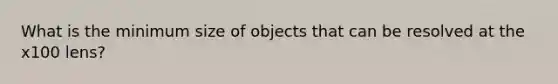 What is the minimum size of objects that can be resolved at the x100 lens?