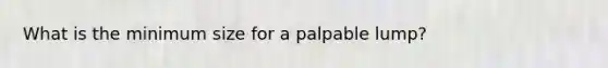 What is the minimum size for a palpable lump?