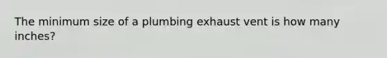 The minimum size of a plumbing exhaust vent is how many inches?