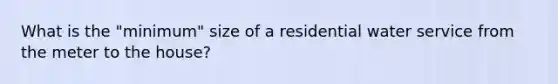 What is the "minimum" size of a residential water service from the meter to the house?