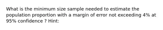 What is the minimum size sample needed to estimate the population proportion with a margin of error not exceeding 4% at 95% confidence ? Hint: