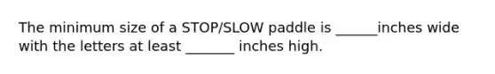 The minimum size of a STOP/SLOW paddle is ______inches wide with the letters at least _______ inches high.