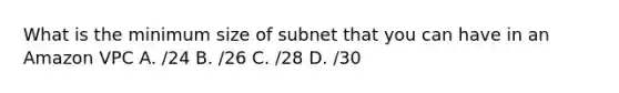 What is the minimum size of subnet that you can have in an Amazon VPC A. /24 B. /26 C. /28 D. /30