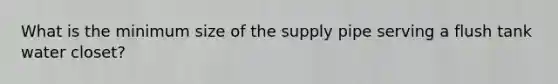 What is the minimum size of the supply pipe serving a flush tank water closet?