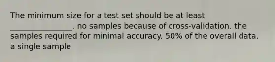 The minimum size for a test set should be at least ________________. no samples because of cross-validation. the samples required for minimal accuracy. 50% of the overall data. a single sample