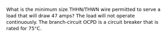 What is the minimum size THHN/THWN wire permitted to serve a load that will draw 47 amps? The load will not operate continuously. The branch-circuit OCPD is a circuit breaker that is rated for 75°C.