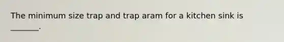 The minimum size trap and trap aram for a kitchen sink is _______.