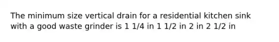 The minimum size vertical drain for a residential kitchen sink with a good waste grinder is 1 1/4 in 1 1/2 in 2 in 2 1/2 in