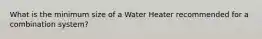 What is the minimum size of a Water Heater recommended for a combination system?