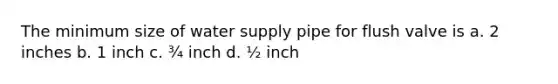 The minimum size of water supply pipe for flush valve is a. 2 inches b. 1 inch c. ¾ inch d. ½ inch