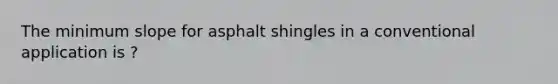 The minimum slope for asphalt shingles in a conventional application is ?