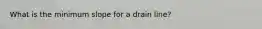 What is the minimum slope for a drain line?