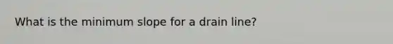 What is the minimum slope for a drain line?