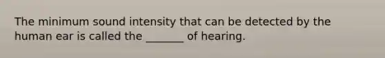 The minimum sound intensity that can be detected by the human ear is called the _______ of hearing.