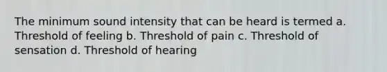 The minimum sound intensity that can be heard is termed a. Threshold of feeling b. Threshold of pain c. Threshold of sensation d. Threshold of hearing