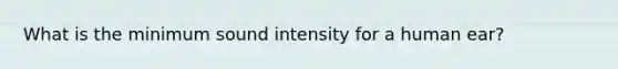 What is the minimum sound intensity for a human ear?