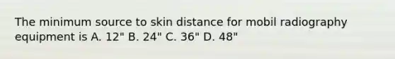 The minimum source to skin distance for mobil radiography equipment is A. 12" B. 24" C. 36" D. 48"