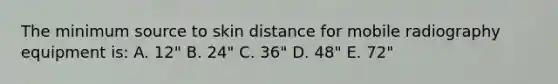 The minimum source to skin distance for mobile radiography equipment is: A. 12" B. 24" C. 36" D. 48" E. 72"