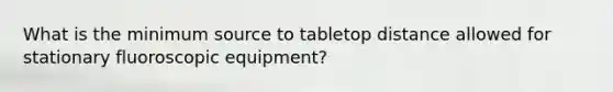 What is the minimum source to tabletop distance allowed for stationary fluoroscopic equipment?