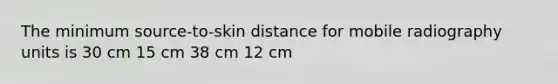 The minimum source-to-skin distance for mobile radiography units is 30 cm 15 cm 38 cm 12 cm