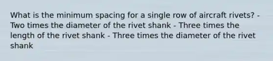 What is the minimum spacing for a single row of aircraft rivets? - Two times the diameter of the rivet shank - Three times the length of the rivet shank - Three times the diameter of the rivet shank