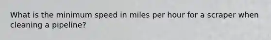 What is the minimum speed in miles per hour for a scraper when cleaning a pipeline?