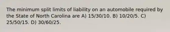 The minimum split limits of liability on an automobile required by the State of North Carolina are A) 15/30/10. B) 10/20/5. C) 25/50/15. D) 30/60/25.