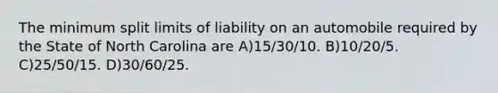 The minimum split limits of liability on an automobile required by the State of North Carolina are A)15/30/10. B)10/20/5. C)25/50/15. D)30/60/25.