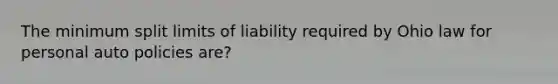 The minimum split limits of liability required by Ohio law for personal auto policies are?