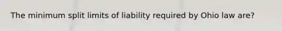 The minimum split limits of liability required by Ohio law are?