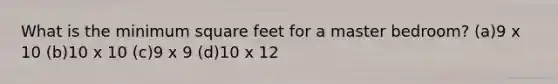 What is the minimum square feet for a master bedroom? (a)9 x 10 (b)10 x 10 (c)9 x 9 (d)10 x 12