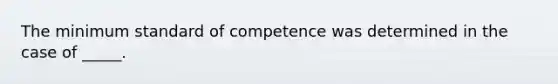 The minimum standard of competence was determined in the case of _____.