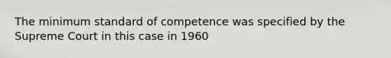 The minimum standard of competence was specified by the Supreme Court in this case in 1960